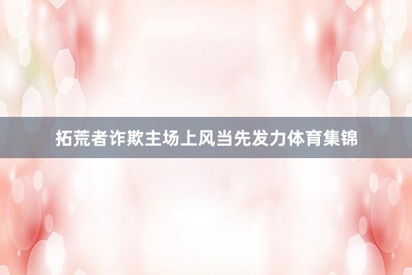拓荒者诈欺主场上风当先发力体育集锦