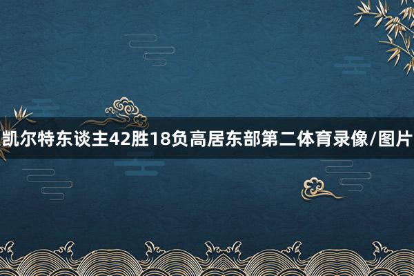 凯尔特东谈主42胜18负高居东部第二体育录像/图片