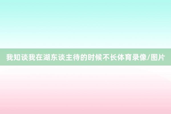 我知谈我在湖东谈主待的时候不长体育录像/图片