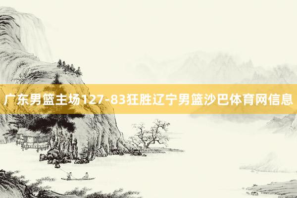 广东男篮主场127-83狂胜辽宁男篮沙巴体育网信息