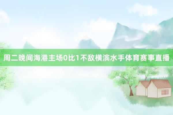 周二晚间海港主场0比1不敌横滨水手体育赛事直播