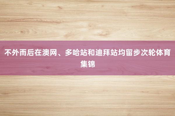 不外而后在澳网、多哈站和迪拜站均留步次轮体育集锦