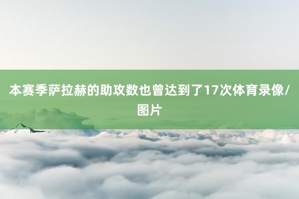 本赛季萨拉赫的助攻数也曾达到了17次体育录像/图片