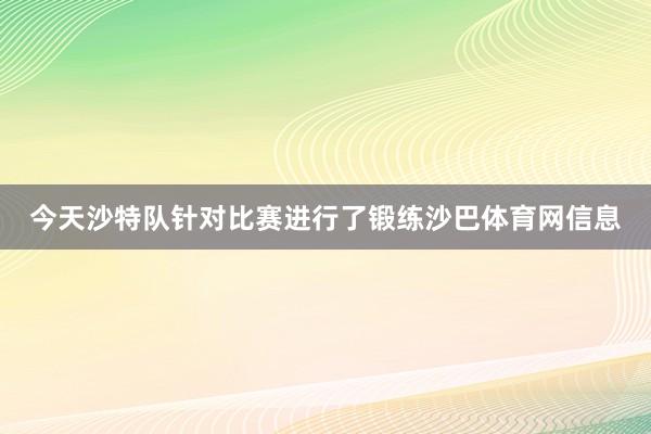 今天沙特队针对比赛进行了锻练沙巴体育网信息