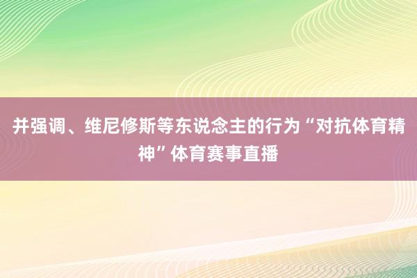 并强调、维尼修斯等东说念主的行为“对抗体育精神”体育赛事直播