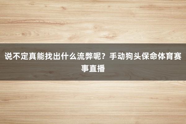说不定真能找出什么流弊呢?手动狗头保命体育赛事直播