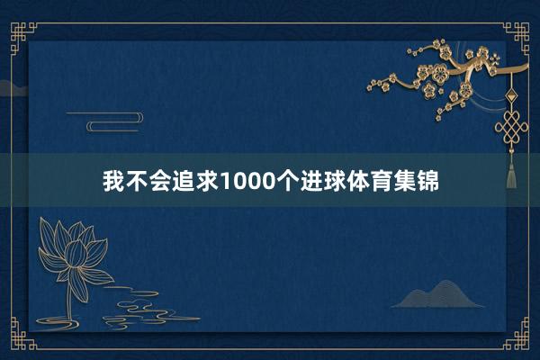 我不会追求1000个进球体育集锦