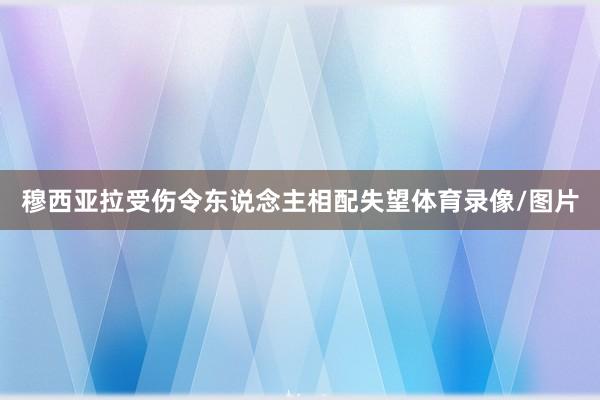 穆西亚拉受伤令东说念主相配失望体育录像/图片
