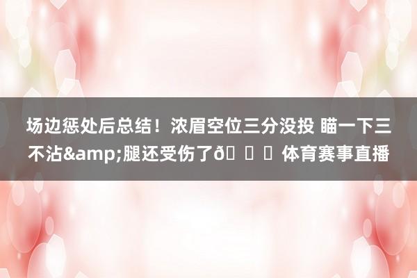场边惩处后总结！浓眉空位三分没投 瞄一下三不沾&腿还受伤了💀体育赛事直播