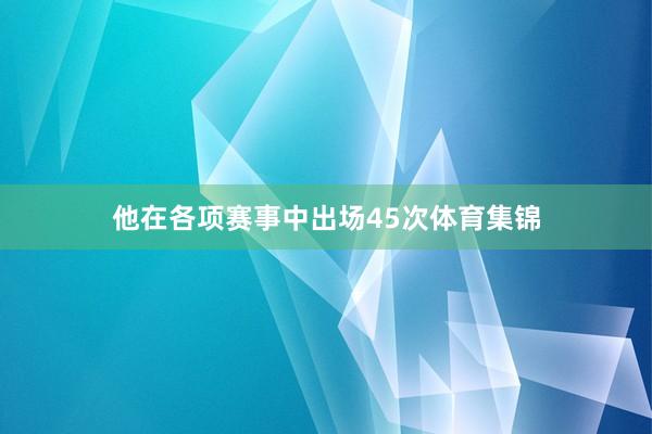 他在各项赛事中出场45次体育集锦