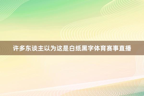 许多东谈主以为这是白纸黑字体育赛事直播