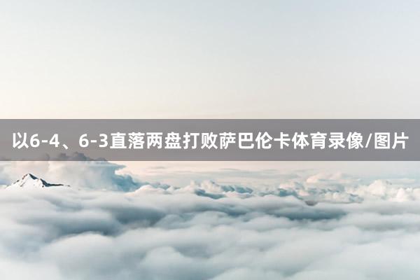 以6-4、6-3直落两盘打败萨巴伦卡体育录像/图片
