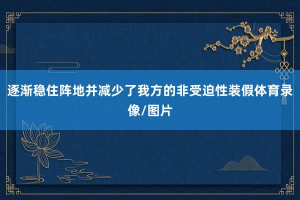 逐渐稳住阵地并减少了我方的非受迫性装假体育录像/图片