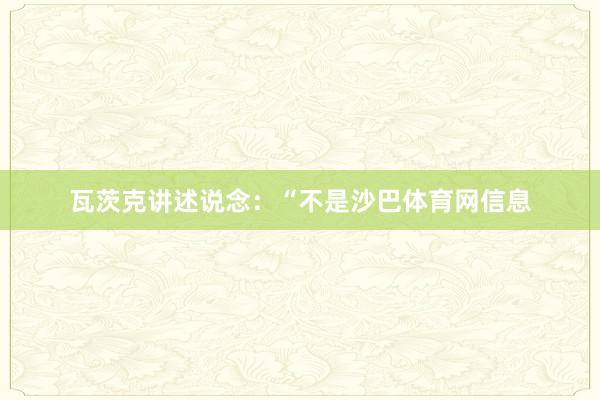 瓦茨克讲述说念：“不是沙巴体育网信息