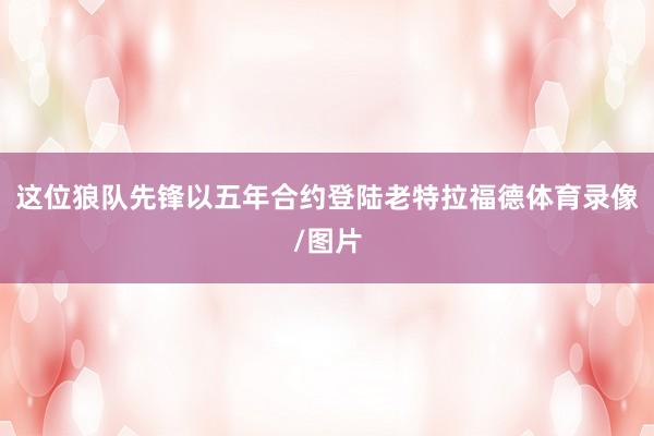 这位狼队先锋以五年合约登陆老特拉福德体育录像/图片