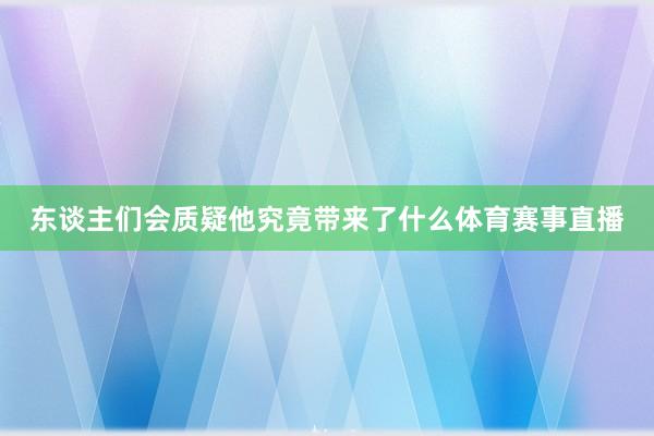 东谈主们会质疑他究竟带来了什么体育赛事直播