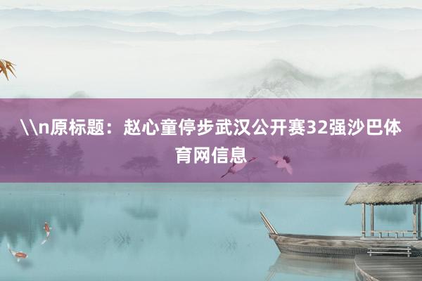 \n原标题：赵心童停步武汉公开赛32强沙巴体育网信息