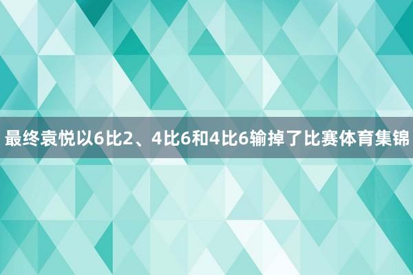 最终袁悦以6比2、4比6和4比6输掉了比赛体育集锦