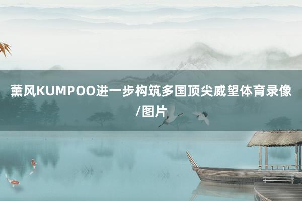 薰风KUMPOO进一步构筑多国顶尖威望体育录像/图片