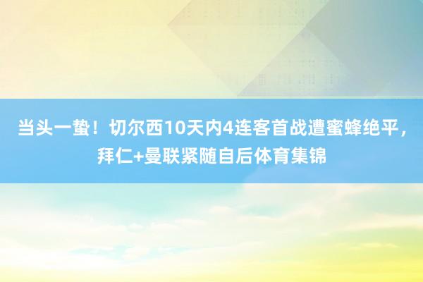 当头一蛰！切尔西10天内4连客首战遭蜜蜂绝平，拜仁+曼联紧随自后体育集锦