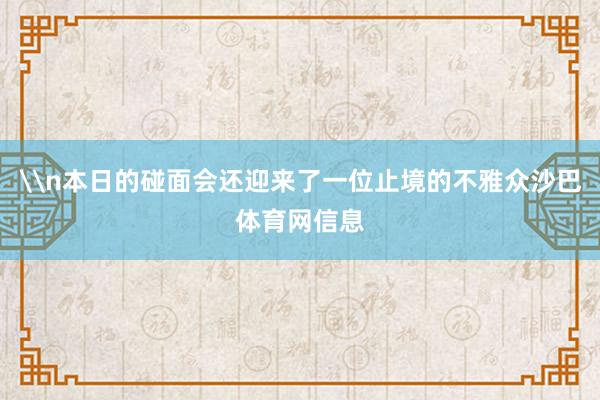 \n本日的碰面会还迎来了一位止境的不雅众沙巴体育网信息