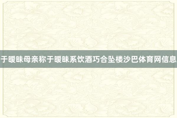 于暧昧母亲称于暧昧系饮酒巧合坠楼沙巴体育网信息