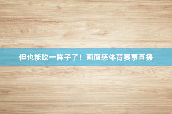 但也能吹一阵子了!画面感体育赛事直播