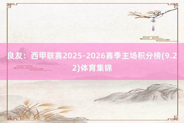 良友:西甲联赛2025-2026赛季主场积分榜(9.22)体育集锦