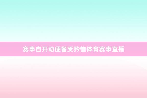 赛事自开动便备受矜恤体育赛事直播