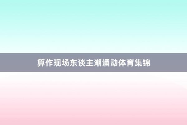 算作现场东谈主潮涌动体育集锦
