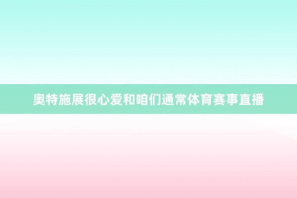奥特施展很心爱和咱们通常体育赛事直播