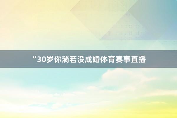 “30岁你淌若没成婚体育赛事直播