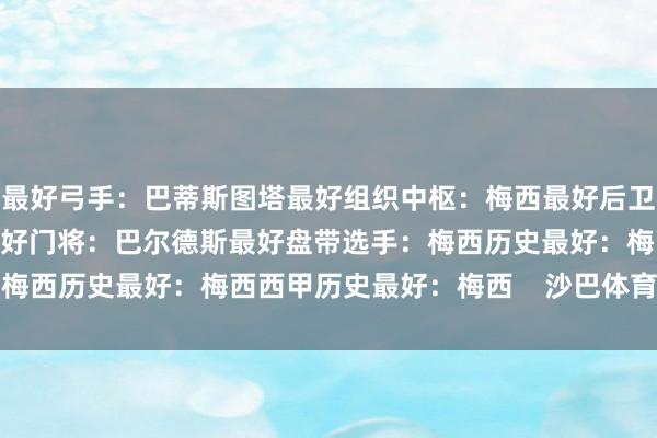 最好弓手:巴蒂斯图塔最好组织中枢:梅西最好后卫:克里斯蒂安-罗梅罗最好门将:巴尔德斯最好盘带选手:梅西历史最好:梅西西甲历史最好:梅西 沙巴体育网信息