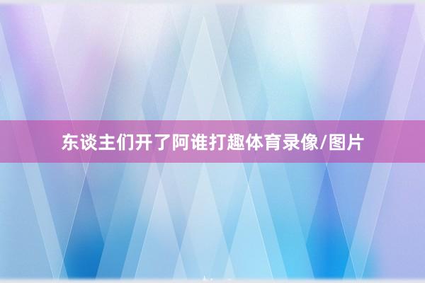 东谈主们开了阿谁打趣体育录像/图片