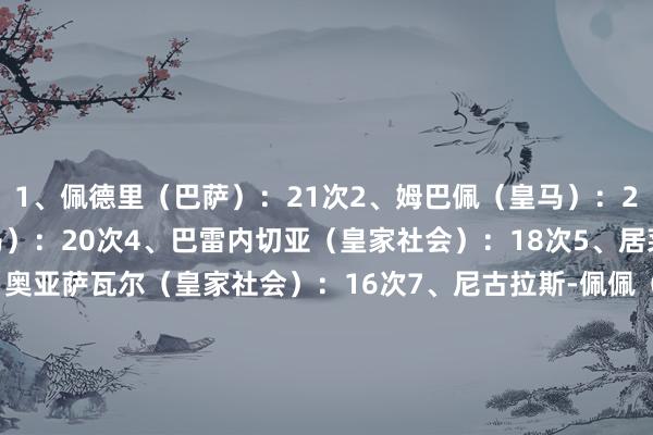 1、佩德里（巴萨）：21次2、姆巴佩（皇马）：21次3、维尼修斯（皇马）：20次4、巴雷内切亚（皇家社会）：18次5、居莱尔（皇马）：17次6、奥亚萨瓦尔（皇家社会）：16次7、尼古拉斯-佩佩（比利亚雷亚尔）：15次8、福纳尔斯（贝蒂斯）：13次9、奥尔莫（巴萨）：12次10、巴尔韦德（皇马）：12次    沙巴体育网信息