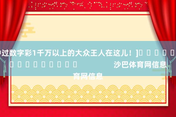 中过数字彩1千万以上的大众王人在这儿！]　　															                沙巴体育网信息