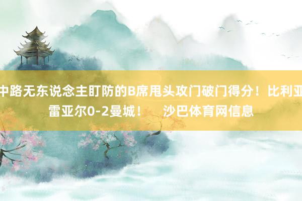 中路无东说念主盯防的B席甩头攻门破门得分！比利亚雷亚尔0-2曼城！    沙巴体育网信息