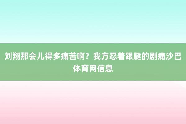 刘翔那会儿得多痛苦啊？我方忍着跟腱的剧痛沙巴体育网信息