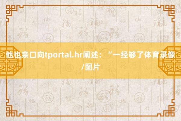 他也亲口向tportal.hr阐述：“一经够了体育录像/图片
