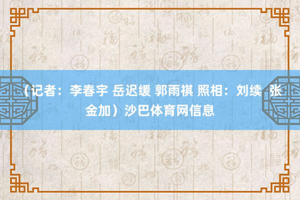 （记者：李春宇 岳迟缓 郭雨祺 照相：刘续  张金加）沙巴体育网信息