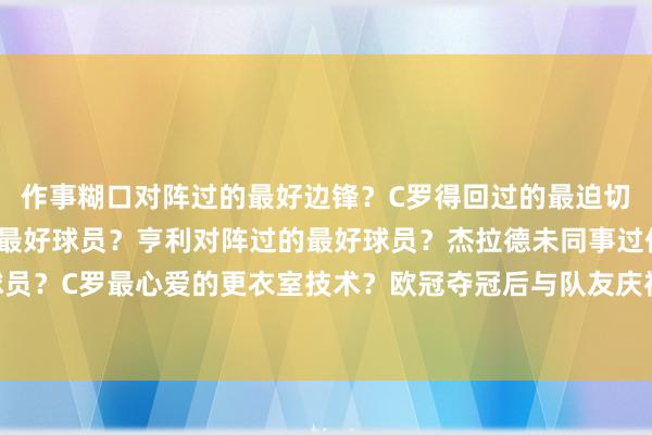 作事糊口对阵过的最好边锋?C罗得回过的最迫切的奖杯?欧冠同事过的最好球员?亨利对阵过的最好球员?杰拉德未同事过但但愿配合的最好球员?C罗最心爱的更衣室技术?欧冠夺冠后与队友庆祝最棒的互换球衣?与罗伯特·卡洛斯换球衣 体育集锦