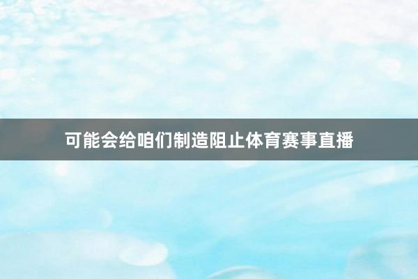 可能会给咱们制造阻止体育赛事直播