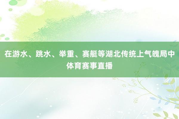 在游水、跳水、举重、赛艇等湖北传统上气魄局中体育赛事直播