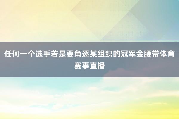 任何一个选手若是要角逐某组织的冠军金腰带体育赛事直播
