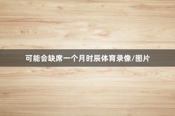 可能会缺席一个月时辰体育录像/图片