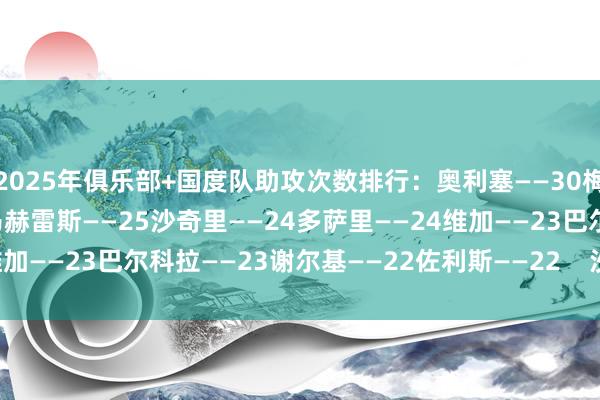 2025年俱乐部+国度队助攻次数排行：奥利塞——30梅西——29亚马尔——27马赫雷斯——25沙奇里——24多萨里——24维加——23巴尔科拉——23谢尔基——22佐利斯——22    沙巴体育网信息