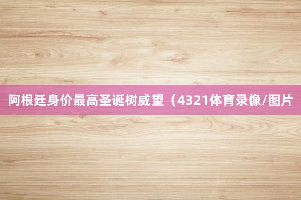 阿根廷身价最高圣诞树威望（4321体育录像/图片