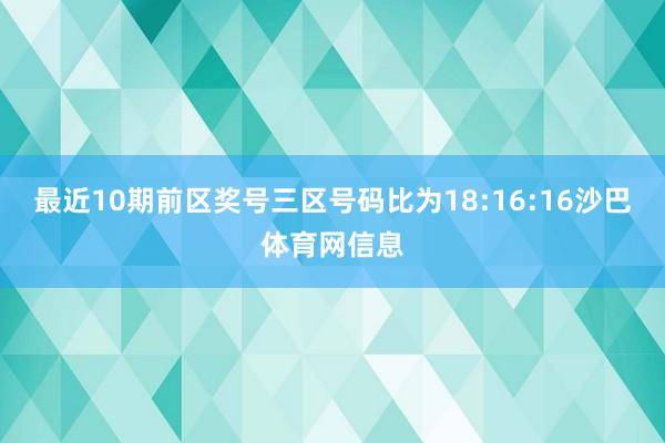 最近10期前区奖号三区号码比为18:16:16沙巴体育网信息