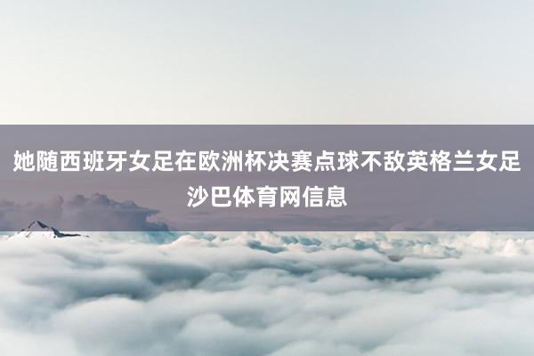 她随西班牙女足在欧洲杯决赛点球不敌英格兰女足沙巴体育网信息
