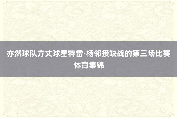 亦然球队方丈球星特雷·杨邻接缺战的第三场比赛体育集锦